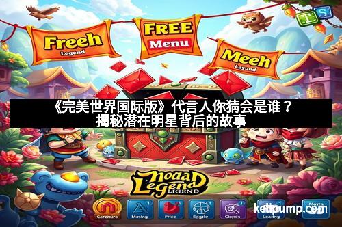 《完美世界国际版》代言人你猜会是谁？揭秘潜在明星背后的故事