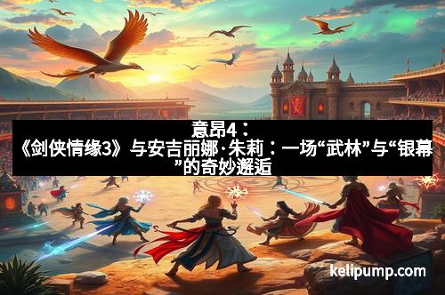 意昂4：《剑侠情缘3》与安吉丽娜·朱莉：一场“武林”与“银幕”的奇妙邂逅