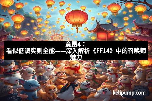 意昂4：看似低调实则全能——深入解析《FF14》中的召唤师魅力