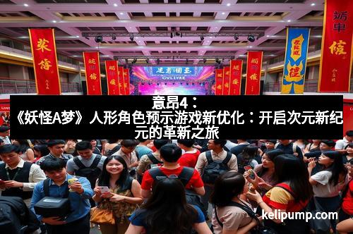 意昂4：《妖怪A梦》人形角色预示游戏新优化：开启次元新纪元的革新之旅